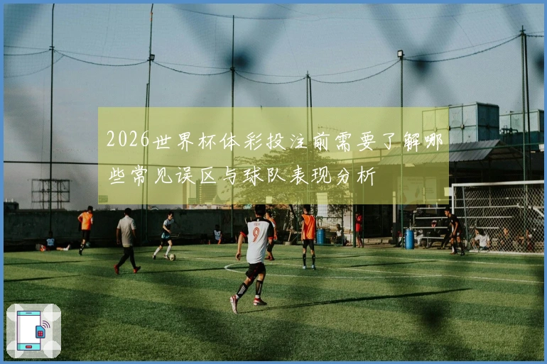 2026世界杯体彩投注前需要了解哪些常见误区与球队表现分析