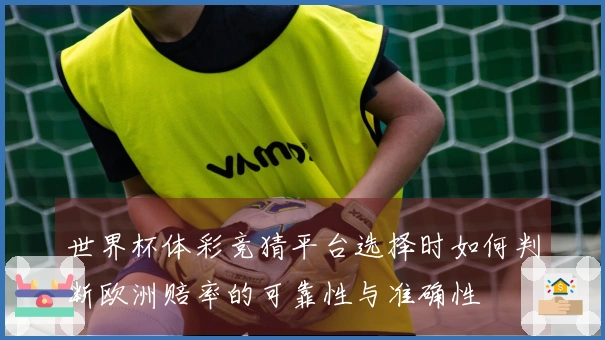 世界杯体彩竞猜平台选择时如何判断欧洲赔率的可靠性与准确性
