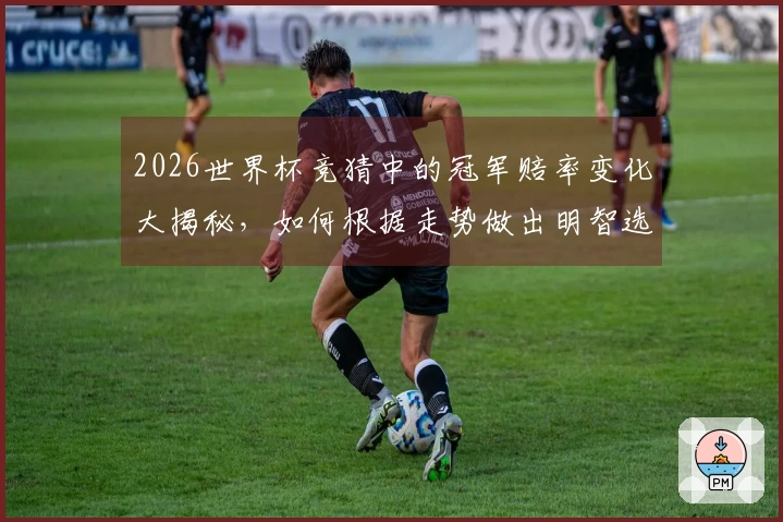 2026世界杯竞猜中的冠军赔率变化大揭秘，如何根据走势做出明智选择？