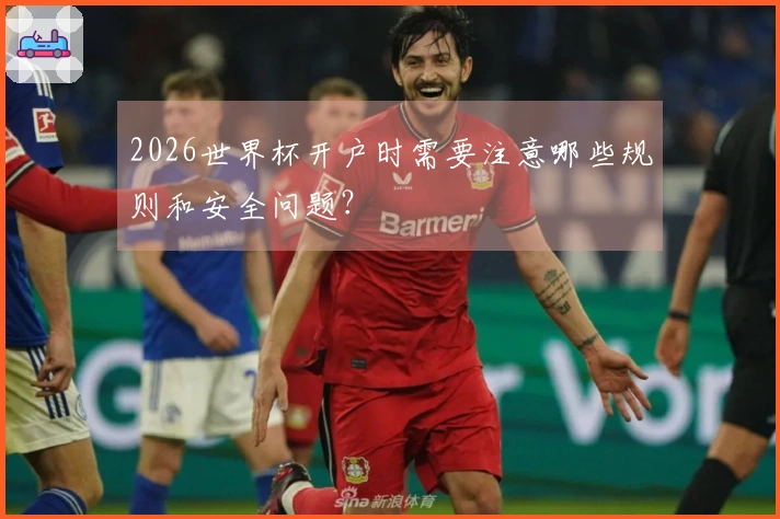 2026世界杯开户时需要注意哪些规则和安全问题？