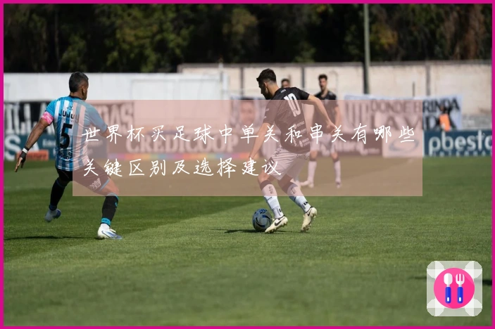 世界杯买足球中单关和串关有哪些关键区别及选择建议