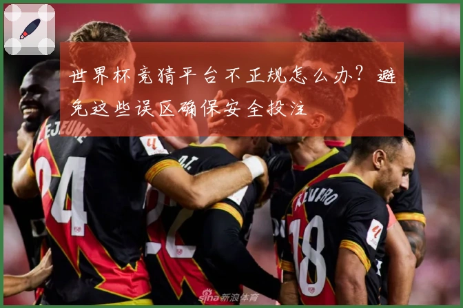 世界杯竞猜平台不正规怎么办？避免这些误区确保安全投注