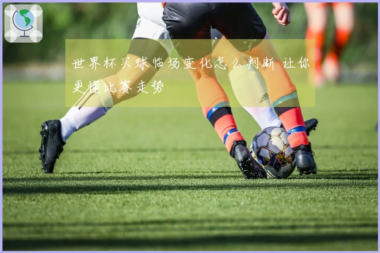世界杯买球临场变化怎么判断 让你更懂比赛走势