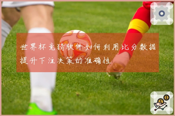 世界杯竞猜软件如何利用比分数据提升下注决策的准确性
