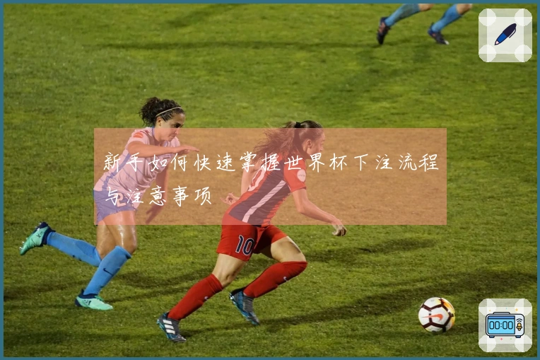 新手如何快速掌握世界杯下注流程与注意事项