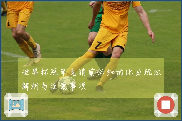 世界杯冠军竞猜前必知的比分玩法解析与注意事项