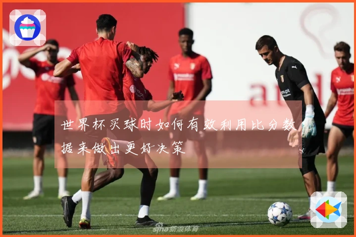 世界杯买球时如何有效利用比分数据来做出更好决策