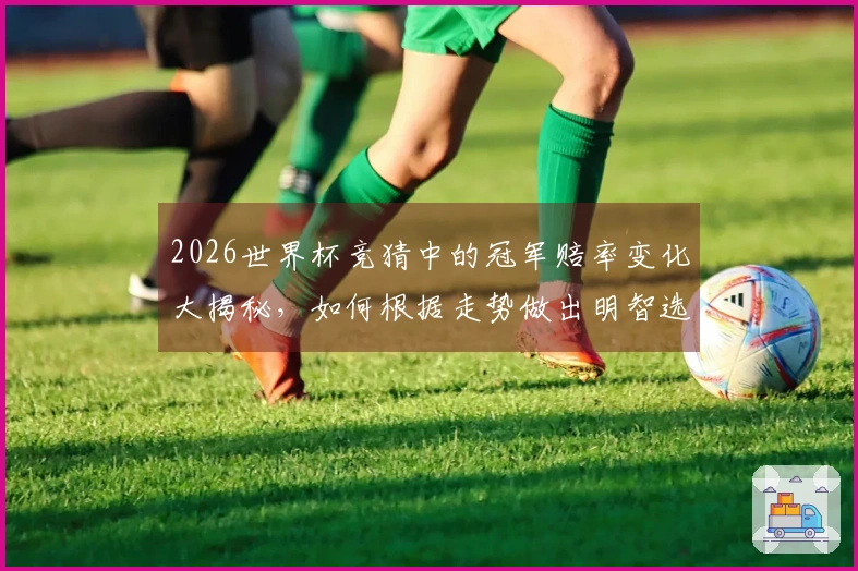 2026世界杯竞猜中的冠军赔率变化大揭秘，如何根据走势做出明智选择？