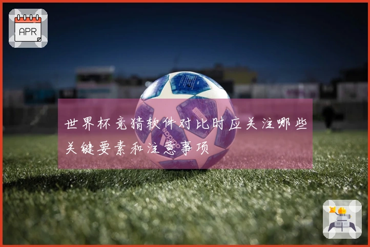世界杯竞猜软件对比时应关注哪些关键要素和注意事项