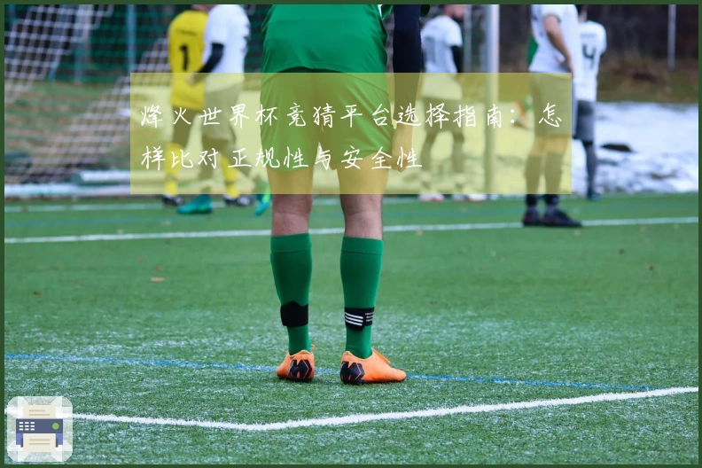 烽火世界杯竞猜平台选择指南：怎样比对正规性与安全性