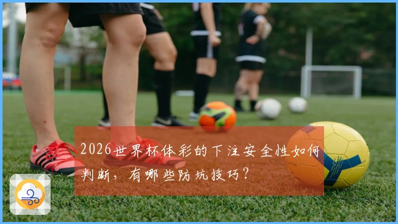 2026世界杯体彩的下注安全性如何判断，有哪些防坑技巧？