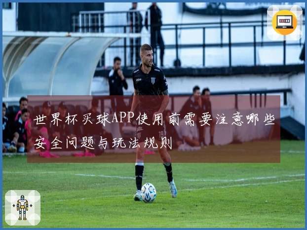 世界杯买球APP使用前需要注意哪些安全问题与玩法规则