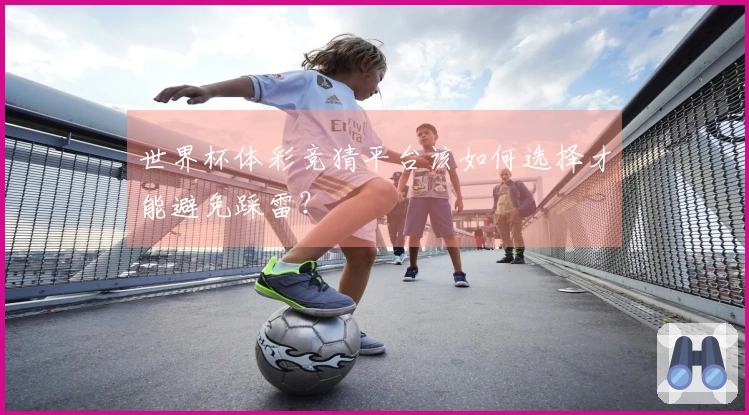 世界杯体彩竞猜平台该如何选择才能避免踩雷？