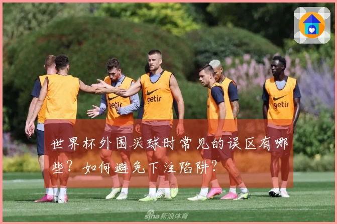 世界杯外围买球时常见的误区有哪些？如何避免下注陷阱？