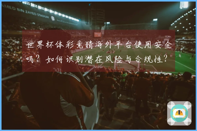 世界杯体彩竞猜海外平台使用安全吗？如何识别潜在风险与合规性？
