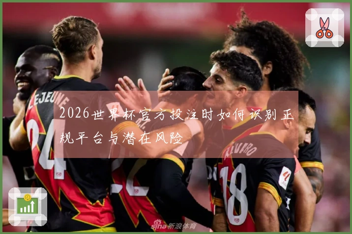 2026世界杯官方投注时如何识别正规平台与潜在风险