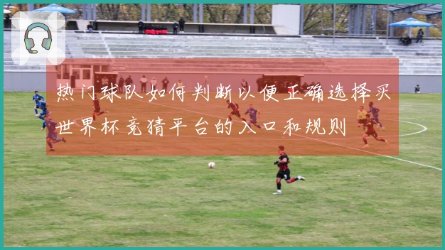 热门球队如何判断以便正确选择买世界杯竞猜平台的入口和规则