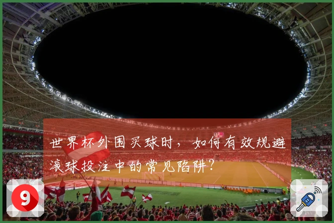 世界杯外围买球时，如何有效规避滚球投注中的常见陷阱？
