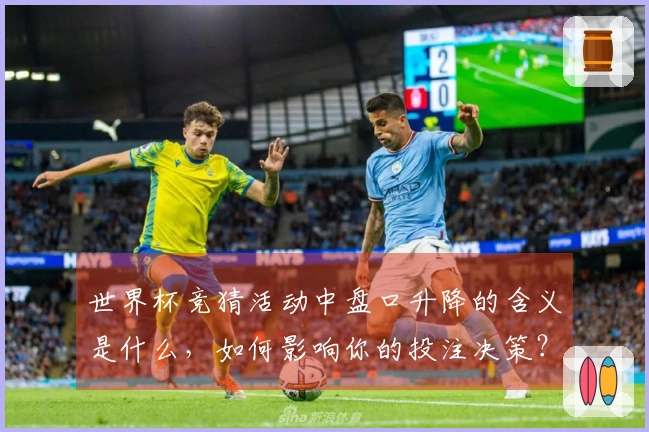 世界杯竞猜活动中盘口升降的含义是什么，如何影响你的投注决策？