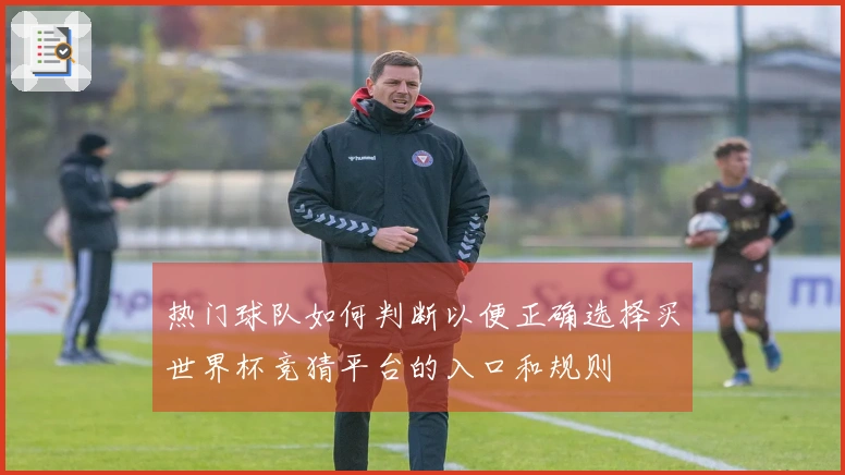 热门球队如何判断以便正确选择买世界杯竞猜平台的入口和规则