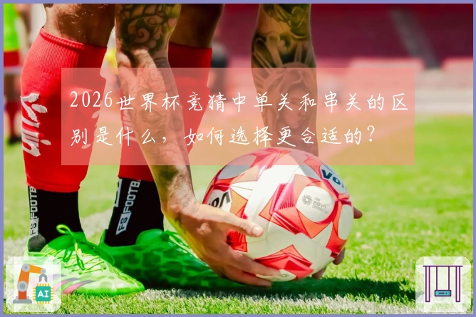 2026世界杯竞猜中单关和串关的区别是什么，如何选择更合适的？