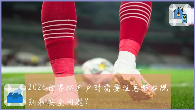 2026世界杯开户时需要注意哪些规则和安全问题？