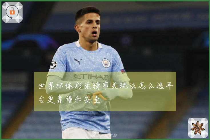世界杯体彩竞猜串关玩法怎么选平台更靠谱和安全