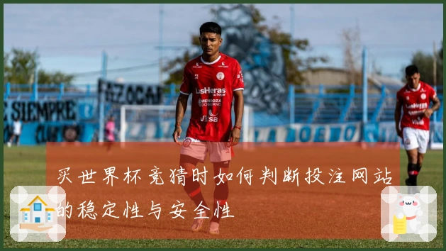 买世界杯竞猜时如何判断投注网站的稳定性与安全性