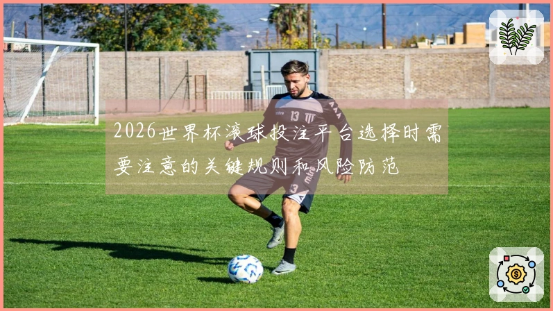 2026世界杯滚球投注平台选择时需要注意的关键规则和风险防范