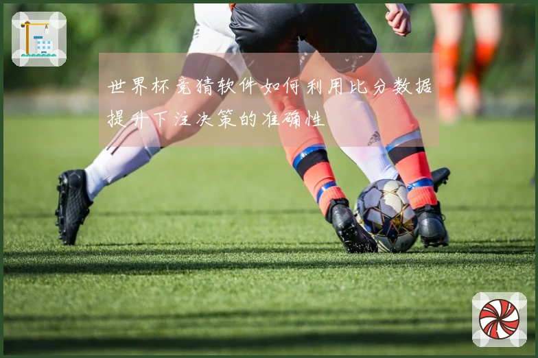 世界杯竞猜软件如何利用比分数据提升下注决策的准确性