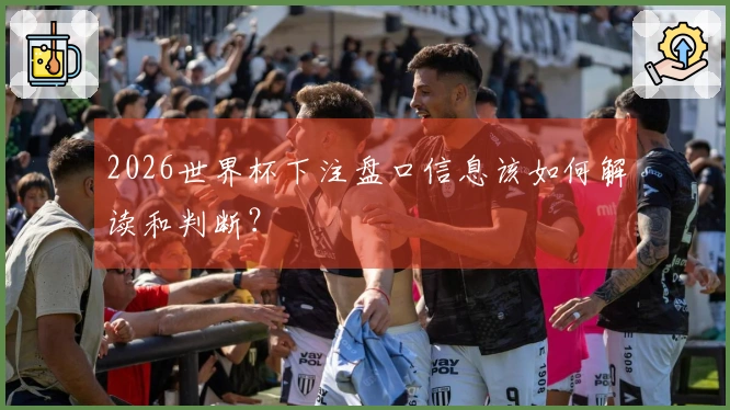 2026世界杯下注盘口信息该如何解读和判断?